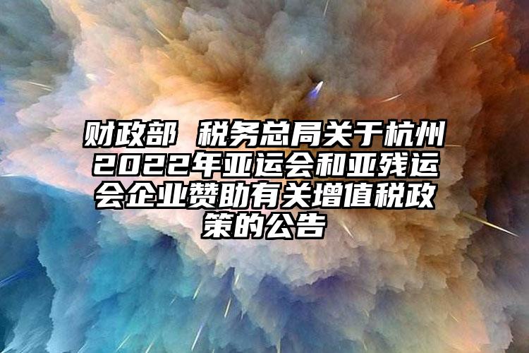 財政部 稅務總局關於杭州2022年亞運會和亞殘（cán）運會企業讚助有關增值（zhí）稅政策的公（gōng）告