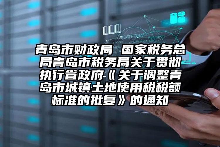 青島市財政局 國家稅務（wù）總局青島市稅務局關於（yú）貫徹執行省政（zhèng）府《關於調整青島市城鎮土地使用稅稅額標準的（de）批複》的（de）通知