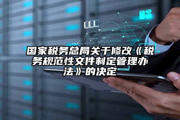 國家稅務總局關於修改（gǎi）《稅務（wù）規範性文（wén）件製定管理辦法》的決定