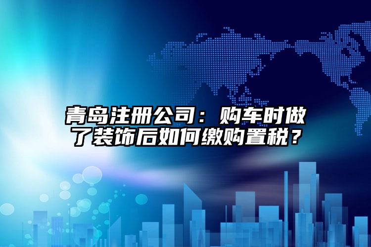 青島注冊公司：購車時做了裝飾後如何繳購置稅？